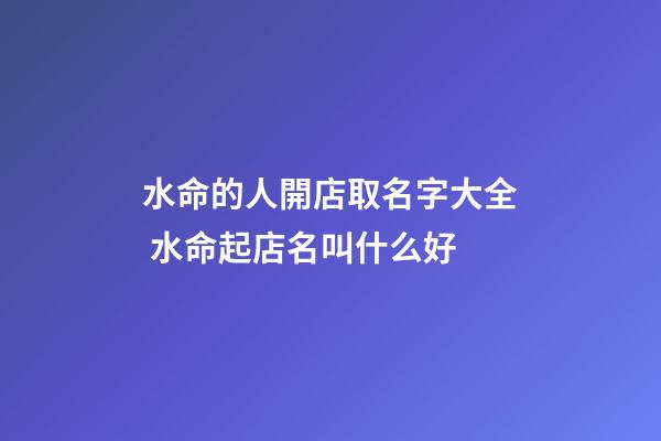 水命的人開店取名字大全 水命起店名叫什么好-第1張-店鋪起名-玄機派